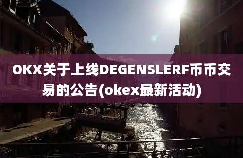 OKX关于上线DEGENSLERF币币交易的公告(okex最新活动)