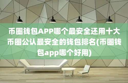 币圈钱包APP哪个最安全还用十大币圈公认最安全的钱包排名(币圈钱包app哪个好用)