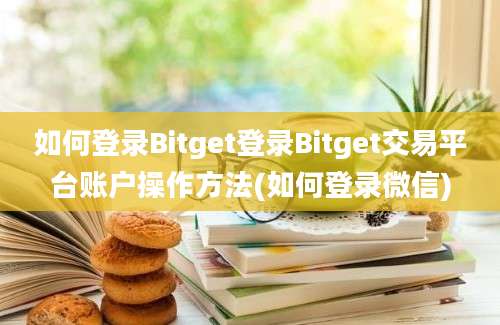 如何登录Bitget登录Bitget交易平台账户操作方法(如何登录微信)