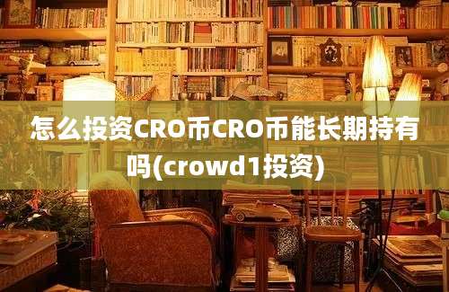 怎么投资CRO币CRO币能长期持有吗(crowd1投资)