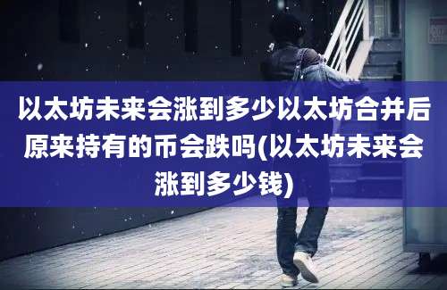 以太坊未来会涨到多少以太坊合并后原来持有的币会跌吗(以太坊未来会涨到多少钱)