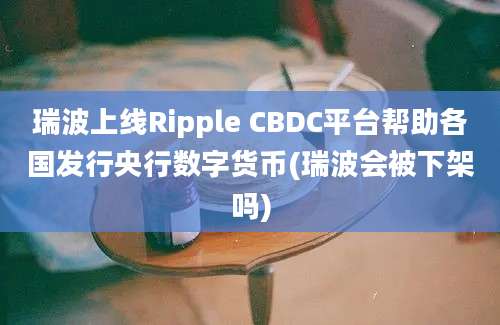 瑞波上线Ripple CBDC平台帮助各国发行央行数字货币(瑞波会被下架吗)