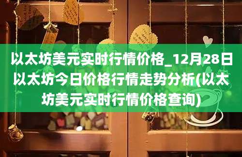 以太坊美元实时行情价格_12月28日以太坊今日价格行情走势分析(以太坊美元实时行情价格查询)