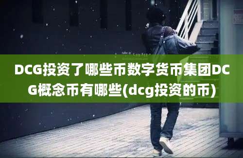 DCG投资了哪些币数字货币集团DCG概念币有哪些(dcg投资的币)