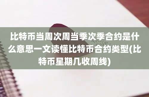 比特币当周次周当季次季合约是什么意思一文读懂比特币合约类型(比特币星期几收周线)