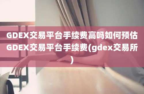 GDEX交易平台手续费高吗如何预估GDEX交易平台手续费(gdex交易所)