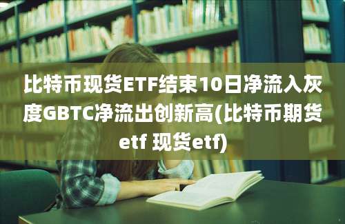 比特币现货ETF结束10日净流入灰度GBTC净流出创新高(比特币期货etf 现货etf)