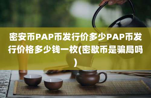 密安币PAP币发行价多少PAP币发行价格多少钱一枚(密歇币是骗局吗)