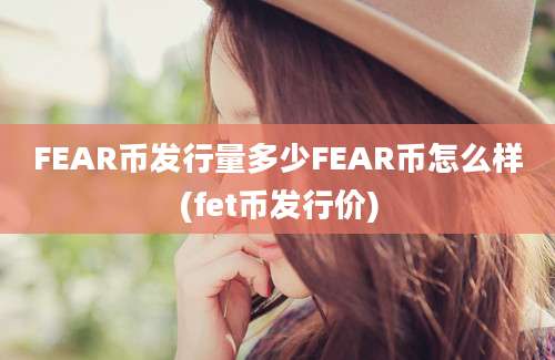 FEAR币发行量多少FEAR币怎么样(fet币发行价)