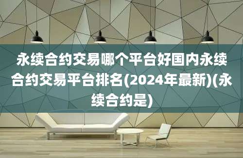 永续合约交易哪个平台好国内永续合约交易平台排名(2024年最新)(永续合约是)