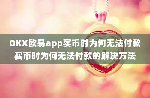 OKX欧易app买币时为何无法付款买币时为何无法付款的解决方法