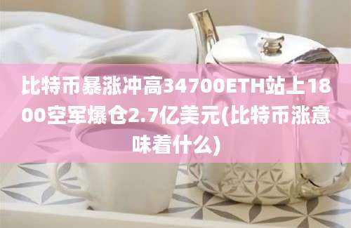 比特币暴涨冲高34700ETH站上1800空军爆仓2.7亿美元(比特币涨意味着什么)