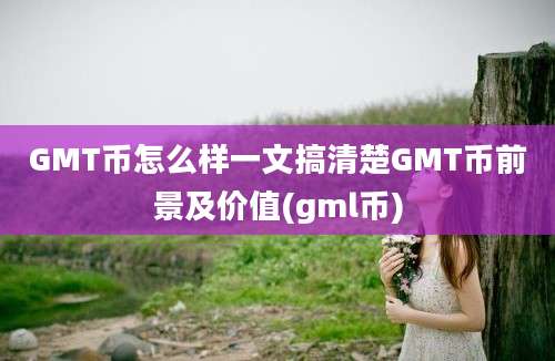 GMT币怎么样一文搞清楚GMT币前景及价值(gml币)