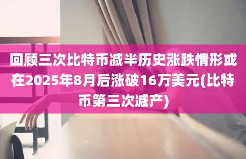 回顾三次比特币减半历史涨跌情形或在2025年8月后涨破16万美元(比特币第三次减产)