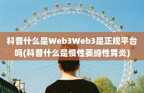 科普什么是Web3Web3是正规平台吗(科普什么是慢性萎缩性胃炎)