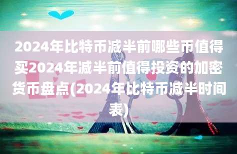 2024年比特币减半前哪些币值得买2024年减半前值得投资的加密货币盘点(2024年比特币减半时间表)