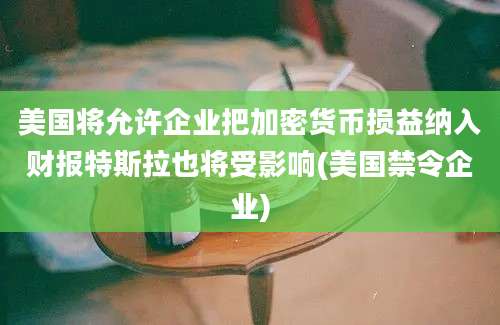 美国将允许企业把加密货币损益纳入财报特斯拉也将受影响(美国禁令企业)