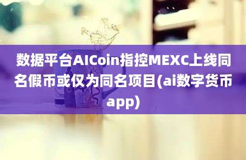 数据平台AICoin指控MEXC上线同名假币或仅为同名项目(ai数字货币app)