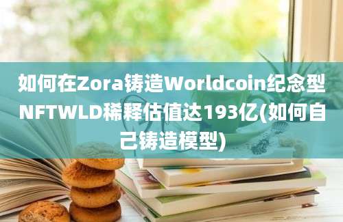 如何在Zora铸造Worldcoin纪念型NFTWLD稀释估值达193亿(如何自己铸造模型)