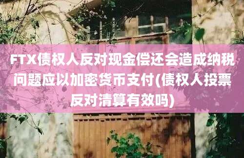 FTX债权人反对现金偿还会造成纳税问题应以加密货币支付(债权人投票反对清算有效吗)