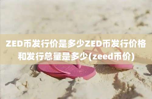 ZED币发行价是多少ZED币发行价格和发行总量是多少(zeed币价)