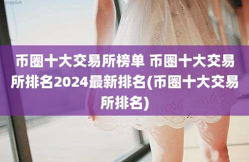 币圈十大交易所榜单 币圈十大交易所排名2024最新排名(币圈十大交易所排名)