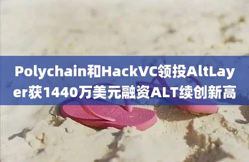 Polychain和HackVC领投AltLayer获1440万美元融资ALT续创新高