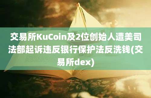 交易所KuCoin及2位创始人遭美司法部起诉违反银行保护法反洗钱(交易所dex)