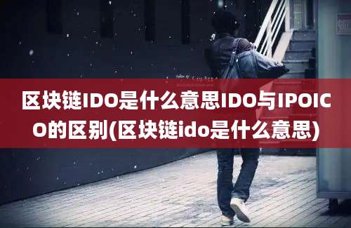 区块链IDO是什么意思IDO与IPOICO的区别(区块链ido是什么意思)