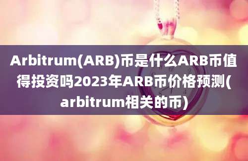 Arbitrum(ARB)币是什么ARB币值得投资吗2023年ARB币价格预测(arbitrum相关的币)