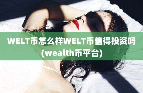 WELT币怎么样WELT币值得投资吗(wealth币平台)