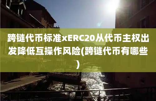 跨链代币标准xERC20从代币主权出发降低互操作风险(跨链代币有哪些)