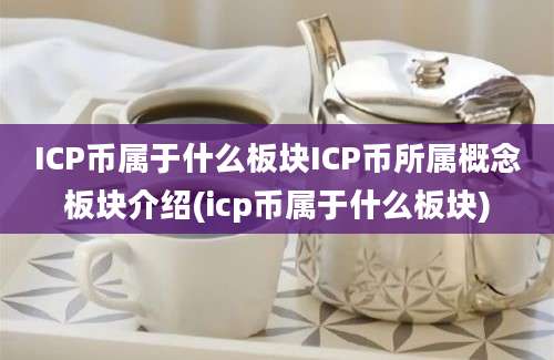 ICP币属于什么板块ICP币所属概念板块介绍(icp币属于什么板块)