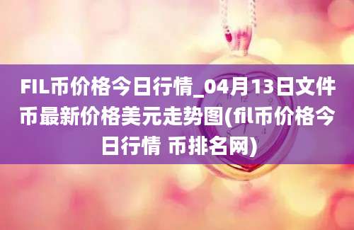 FIL币价格今日行情_04月13日文件币最新价格美元走势图(fil币价格今日行情 币排名网)