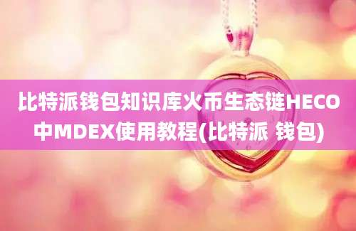 比特派钱包知识库火币生态链HECO中MDEX使用教程(比特派 钱包)