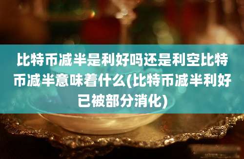 比特币减半是利好吗还是利空比特币减半意味着什么(比特币减半利好已被部分消化)