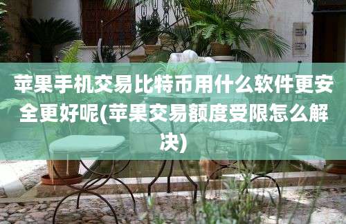 苹果手机交易比特币用什么软件更安全更好呢(苹果交易额度受限怎么解决)