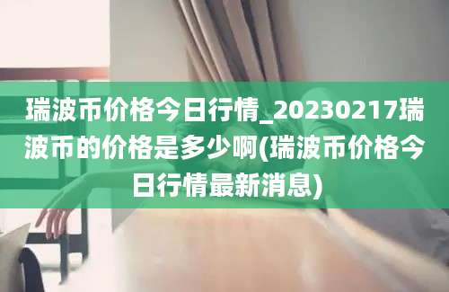 瑞波币价格今日行情_20230217瑞波币的价格是多少啊(瑞波币价格今日行情最新消息)