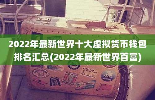 2022年最新世界十大虚拟货币钱包排名汇总(2022年最新世界首富)