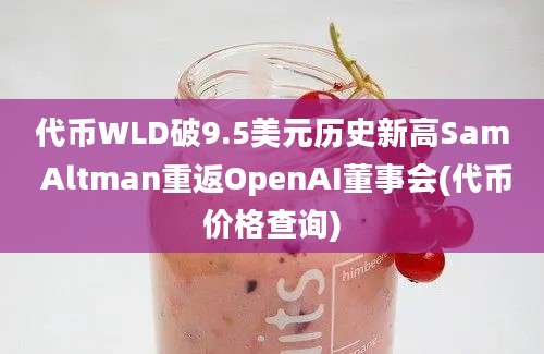 代币WLD破9.5美元历史新高Sam Altman重返OpenAI董事会(代币价格查询)