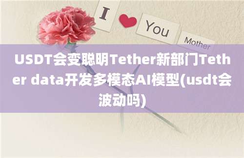 USDT会变聪明Tether新部门Tether data开发多模态AI模型(usdt会波动吗)