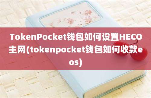 TokenPocket钱包如何设置HECO主网(tokenpocket钱包如何收款eos)