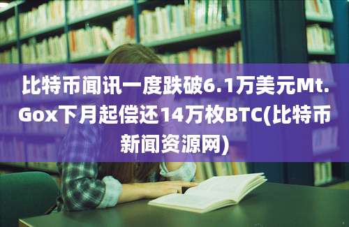 比特币闻讯一度跌破6.1万美元Mt.Gox下月起偿还14万枚BTC(比特币新闻资源网)