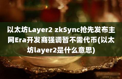 以太坊Layer2 zkSync抢先发布主网Era开发商强调暂不需代币(以太坊layer2是什么意思)