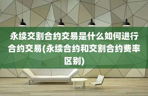 永续交割合约交易是什么如何进行合约交易(永续合约和交割合约费率区别)