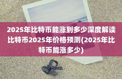 2025年比特币能涨到多少深度解读比特币2025年价格预测(2025年比特币能涨多少)