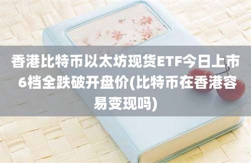 香港比特币以太坊现货ETF今日上市 6档全跌破开盘价(比特币在香港容易变现吗)