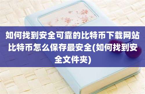 如何找到安全可靠的比特币下载网站比特币怎么保存最安全(如何找到安全文件夹)