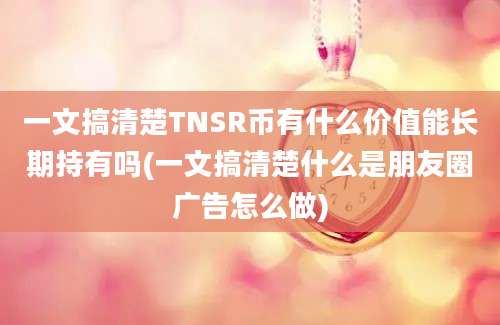 一文搞清楚TNSR币有什么价值能长期持有吗(一文搞清楚什么是朋友圈广告怎么做)