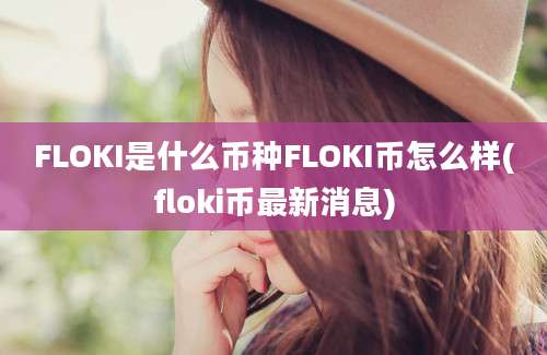 FLOKI是什么币种FLOKI币怎么样(floki币最新消息)